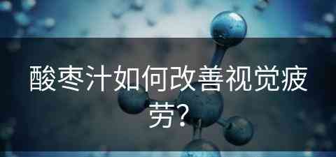 酸枣汁如何改善视觉疲劳？(酸枣汁主要的功能特性)